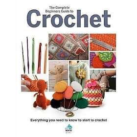 The Complete Beginners Guide to Crochet: Everything You Need to Know to Start to